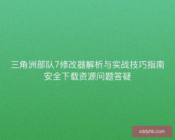 三角洲部队7修改器解析与实战技巧指南安全下载资源问题答疑