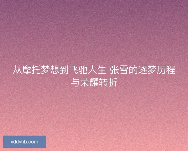 从摩托梦想到飞驰人生 张雪的逐梦历程与荣耀转折